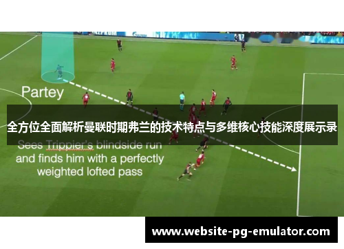 全方位全面解析曼联时期弗兰的技术特点与多维核心技能深度展示录