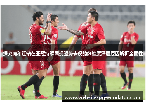 探究浦和红钻在亚冠持续展现强势表现的多维度深层原因解析全面性