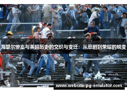 海瑟尔惨案与英超历史的交织与变迁:从悲剧到荣耀的蜕变 海瑟尔惨案与英超历史的交织与变迁:从悲剧到荣耀的蜕变