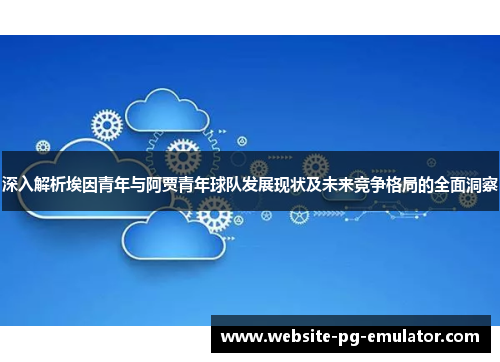 深入解析埃因青年与阿贾青年球队发展现状及未来竞争格局的全面洞察 深入解析埃因青年与阿贾青年球队发展现状及未来竞争格局的全面洞察