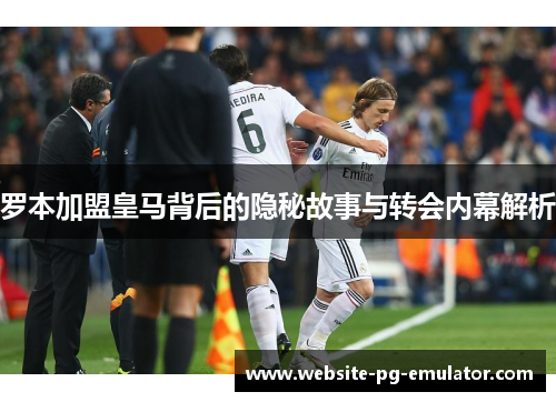 罗本加盟皇马背后的隐秘故事与转会内幕解析 罗本加盟皇马背后的隐秘故事与转会内幕解析