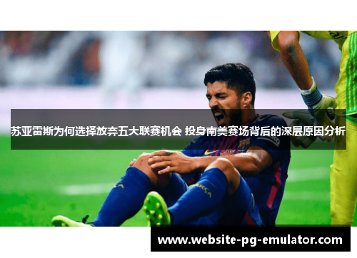 苏亚雷斯为何选择放弃五大联赛机会 投身南美赛场背后的深层原因分析 苏亚雷斯为何选择放弃五大联赛机会 投身南美赛场背后的深层原因分析