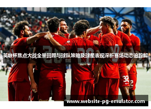 英联杯焦点大战全景回顾与球队策略及球星表现深析赛场动态追踪解 英联杯焦点大战全景回顾与球队策略及球星表现深析赛场动态追踪解