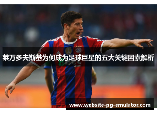 莱万多夫斯基为何成为足球巨星的五大关键因素解析