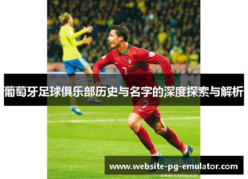 葡萄牙足球俱乐部历史与名字的深度探索与解析