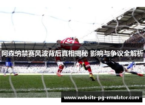 阿森纳禁赛风波背后真相揭秘 影响与争议全解析