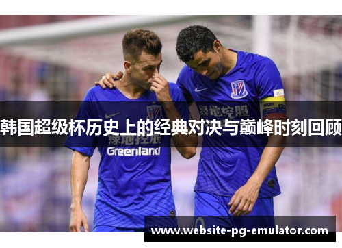 韩国超级杯历史上的经典对决与巅峰时刻回顾 韩国超级杯历史上的经典对决与巅峰时刻回顾