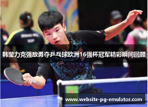 韩莹力克强敌勇夺乒乓球欧洲16强杯冠军精彩瞬间回顾 韩莹力克强敌勇夺乒乓球欧洲16强杯冠军精彩瞬间回顾