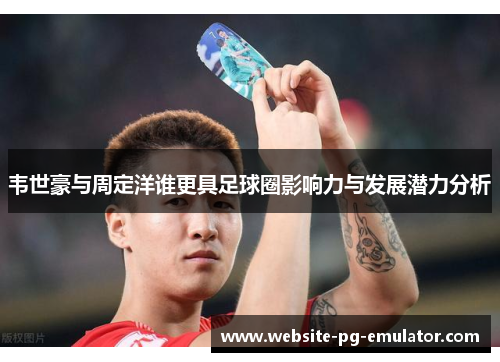 韦世豪与周定洋谁更具足球圈影响力与发展潜力分析