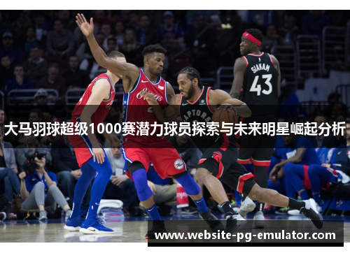 大马羽球超级1000赛潜力球员探索与未来明星崛起分析