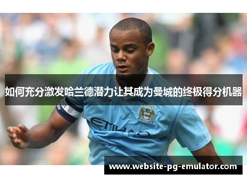 如何充分激发哈兰德潜力让其成为曼城的终极得分机器