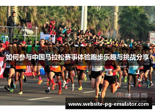 如何参与中国马拉松赛事体验跑步乐趣与挑战分享
