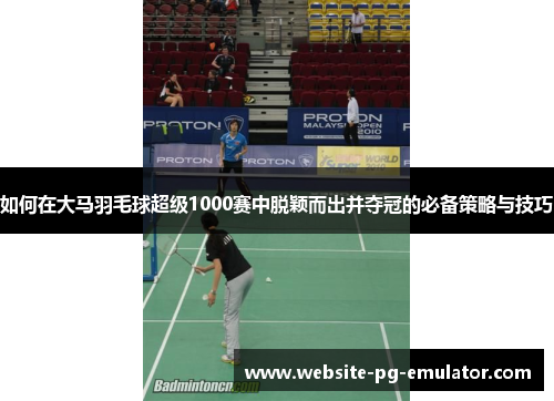 如何在大马羽毛球超级1000赛中脱颖而出并夺冠的必备策略与技巧 如何在大马羽毛球超级1000赛中脱颖而出并夺冠的必备策略与技巧