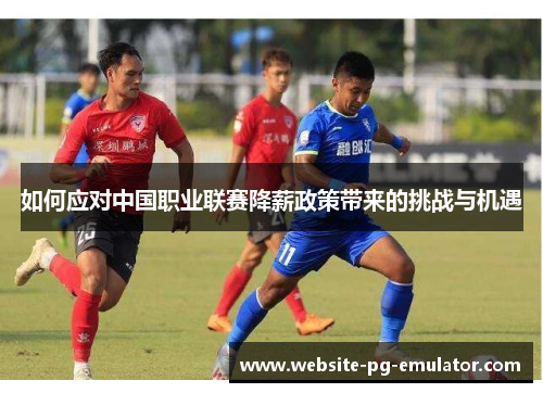 如何应对中国职业联赛降薪政策带来的挑战与机遇 如何应对中国职业联赛降薪政策带来的挑战与机遇