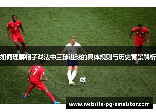 如何理解帽子戏法中三球进球的具体规则与历史背景解析