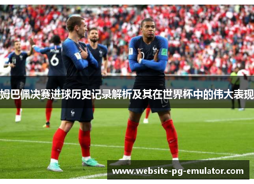 姆巴佩决赛进球历史记录解析及其在世界杯中的伟大表现 姆巴佩决赛进球历史记录解析及其在世界杯中的伟大表现