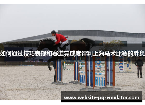 如何通过技巧表现和赛道完成度评判上海马术比赛的胜负