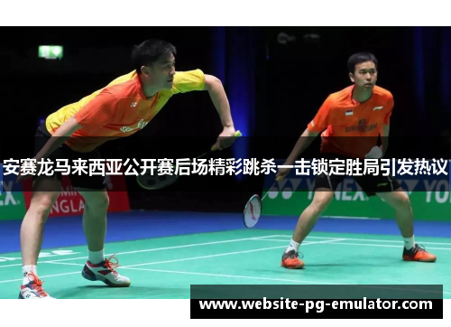 安赛龙马来西亚公开赛后场精彩跳杀一击锁定胜局引发热议