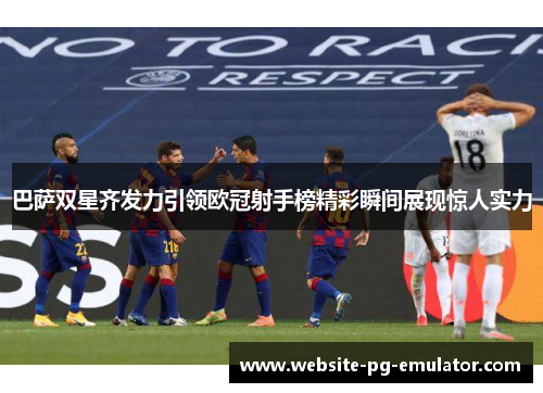 巴萨双星齐发力引领欧冠射手榜精彩瞬间展现惊人实力