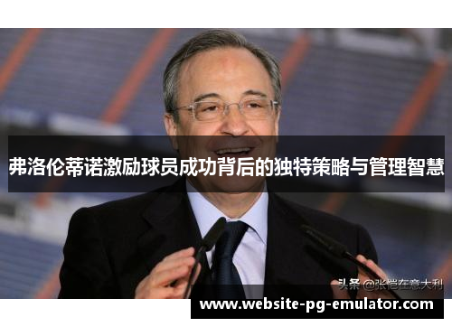 弗洛伦蒂诺激励球员成功背后的独特策略与管理智慧