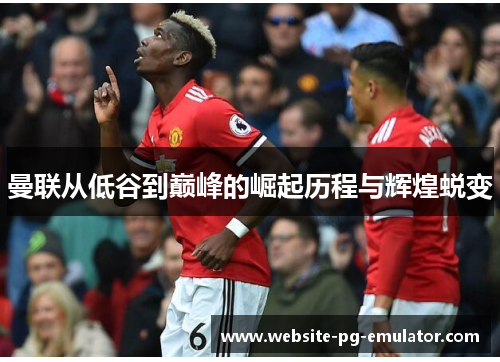 曼联从低谷到巅峰的崛起历程与辉煌蜕变