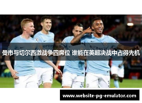 曼市与切尔西激战争四席位 谁能在英超决战中占得先机