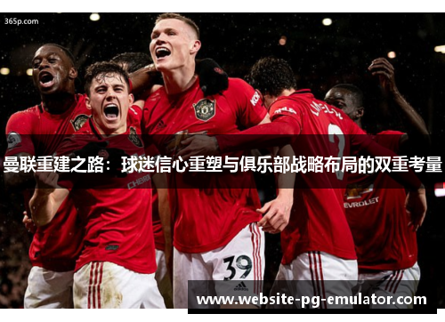 曼联重建之路：球迷信心重塑与俱乐部战略布局的双重考量