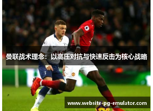 曼联战术理念：以高压对抗与快速反击为核心战略