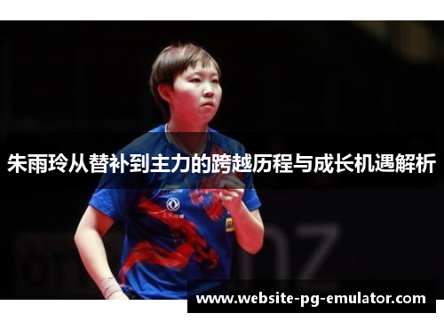 朱雨玲从替补到主力的跨越历程与成长机遇解析