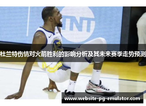 杜兰特伤情对火箭胜利的影响分析及其未来赛季走势预测
