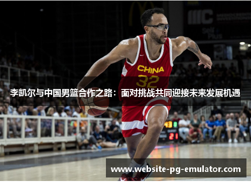 李凯尔与中国男篮合作之路：面对挑战共同迎接未来发展机遇