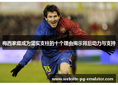 梅西家庭成为坚实支柱的十个理由揭示背后动力与支持