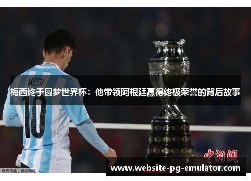 梅西终于圆梦世界杯：他带领阿根廷赢得终极荣誉的背后故事