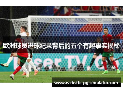 欧洲球员进球纪录背后的五个有趣事实揭秘 欧洲球员进球纪录背后的五个有趣事实揭秘