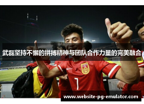 武磊坚持不懈的拼搏精神与团队合作力量的完美融合