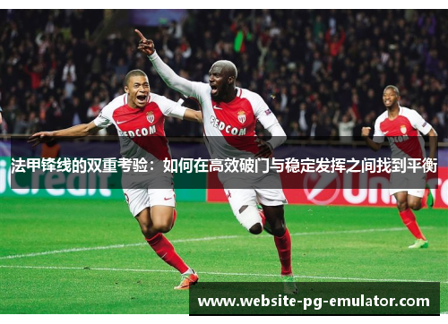 法甲锋线的双重考验：如何在高效破门与稳定发挥之间找到平衡