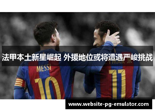 法甲本土新星崛起 外援地位或将遭遇严峻挑战
