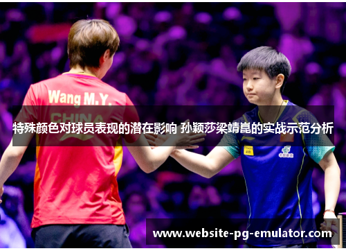 特殊颜色对球员表现的潜在影响 孙颖莎梁靖崑的实战示范分析 特殊颜色对球员表现的潜在影响 孙颖莎梁靖崑的实战示范分析