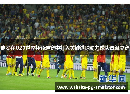 瑞安在U20世界杯预选赛中打入关键进球助力球队晋级决赛 瑞安在U20世界杯预选赛中打入关键进球助力球队晋级决赛