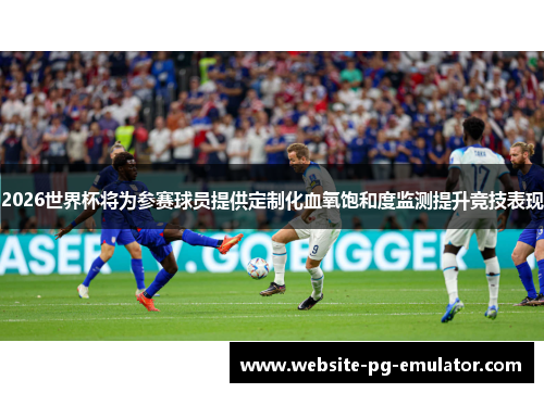2026世界杯将为参赛球员提供定制化血氧饱和度监测提升竞技表现