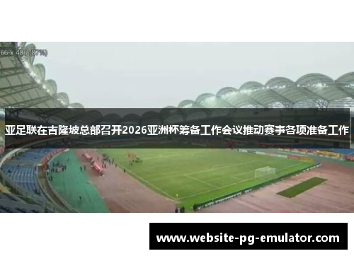 亚足联在吉隆坡总部召开2026亚洲杯筹备工作会议推动赛事各项准备工作