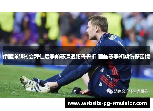 伊藤洋辉转会拜仁后季前赛遭遇跖骨骨折 面临赛季初期伤停困境 伊藤洋辉转会拜仁后季前赛遭遇跖骨骨折 面临赛季初期伤停困境