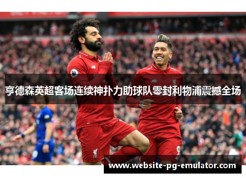 亨德森英超客场连续神扑力助球队零封利物浦震撼全场 亨德森英超客场连续神扑力助球队零封利物浦震撼全场