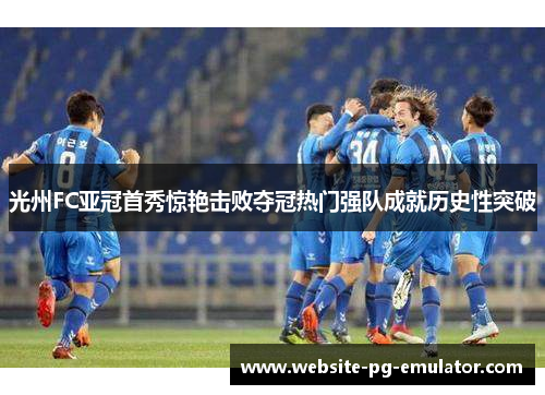光州FC亚冠首秀惊艳击败夺冠热门强队成就历史性突破