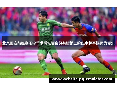 北京国安前锋张玉宁手术后恢复良好有望第二阶段中超赛场强势复出 北京国安前锋张玉宁手术后恢复良好有望第二阶段中超赛场强势复出
