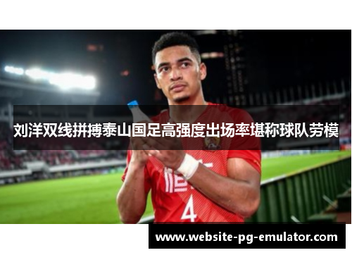 刘洋双线拼搏泰山国足高强度出场率堪称球队劳模