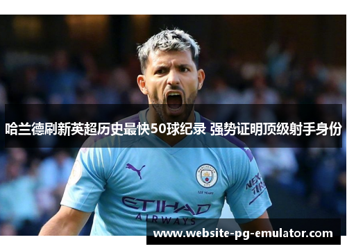 哈兰德刷新英超历史最快50球纪录 强势证明顶级射手身份 哈兰德刷新英超历史最快50球纪录 强势证明顶级射手身份