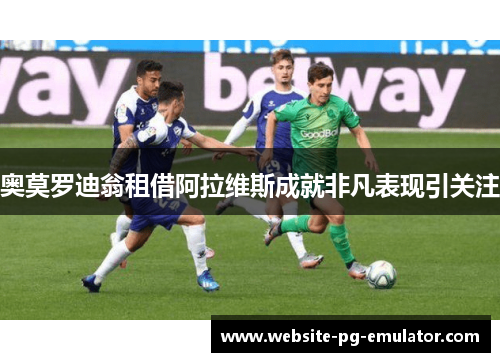 奥莫罗迪翁租借阿拉维斯成就非凡表现引关注 奥莫罗迪翁租借阿拉维斯成就非凡表现引关注