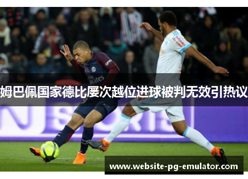 姆巴佩国家德比屡次越位进球被判无效引热议