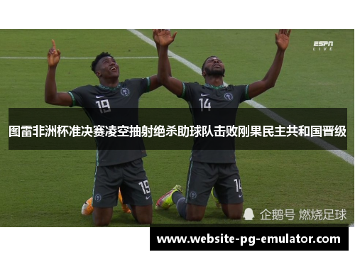 图雷非洲杯准决赛凌空抽射绝杀助球队击败刚果民主共和国晋级 图雷非洲杯准决赛凌空抽射绝杀助球队击败刚果民主共和国晋级